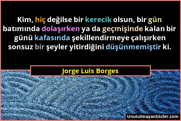 Jorge Luis Borges - Kim, hiç değilse bir kerecik olsun, bir gün batımında dolaşırken ya da geçmişinde kalan bir günü kafasında şekillendirmeye çalışır...