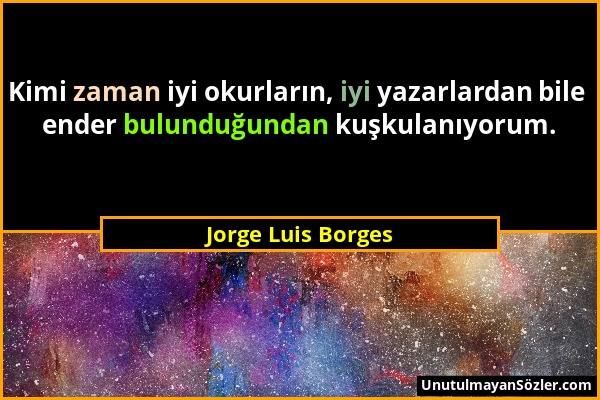 Jorge Luis Borges - Kimi zaman iyi okurların, iyi yazarlardan bile ender bulunduğundan kuşkulanıyorum....