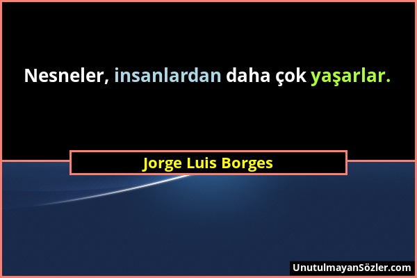 Jorge Luis Borges - Nesneler, insanlardan daha çok yaşarlar....