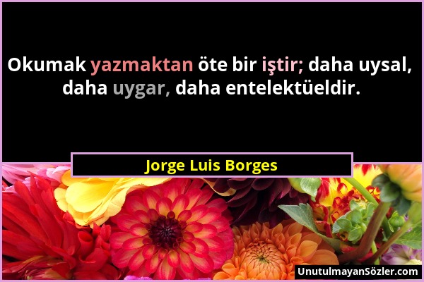 Jorge Luis Borges - Okumak yazmaktan öte bir iştir; daha uysal, daha uygar, daha entelektüeldir....