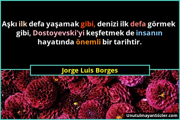 Jorge Luis Borges - Aşkı ilk defa yaşamak gibi, denizi ilk defa görmek gibi, Dostoyevski'yi keşfetmek de insanın hayatında önemli bir tarihtir....