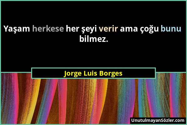 Jorge Luis Borges - Yaşam herkese her şeyi verir ama çoğu bunu bilmez....