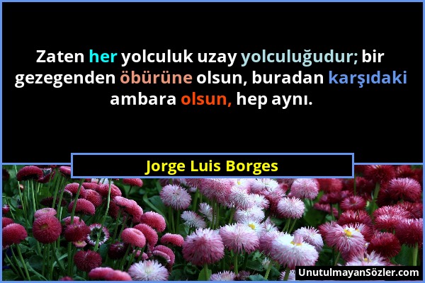 Jorge Luis Borges - Zaten her yolculuk uzay yolculuğudur; bir gezegenden öbürüne olsun, buradan karşıdaki ambara olsun, hep aynı....
