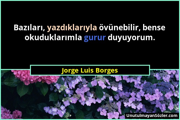 Jorge Luis Borges - Bazıları, yazdıklarıyla övünebilir, bense okuduklarımla gurur duyuyorum....