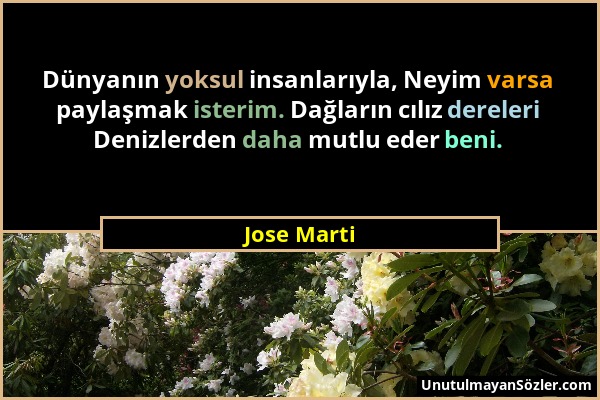 Jose Marti - Dünyanın yoksul insanlarıyla, Neyim varsa paylaşmak isterim. Dağların cılız dereleri Denizlerden daha mutlu eder beni....