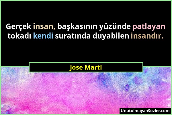 Jose Marti - Gerçek insan, başkasının yüzünde patlayan tokadı kendi suratında duyabilen insandır....