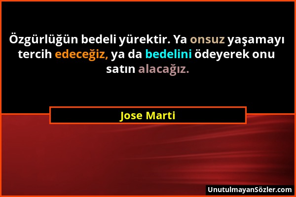 Jose Marti - Özgürlüğün bedeli yürektir. Ya onsuz yaşamayı tercih edeceğiz, ya da bedelini ödeyerek onu satın alacağız....