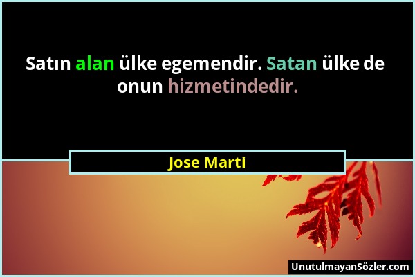 Jose Marti - Satın alan ülke egemendir. Satan ülke de onun hizmetindedir....