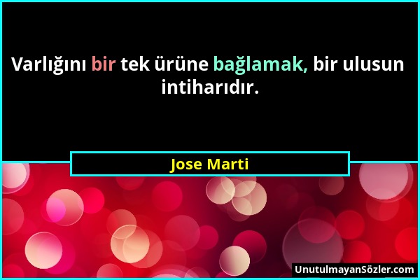 Jose Marti - Varlığını bir tek ürüne bağlamak, bir ulusun intiharıdır....