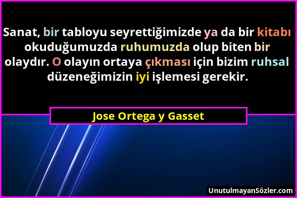 Jose Ortega y Gasset - Sanat, bir tabloyu seyrettiğimizde ya da bir kitabı okuduğumuzda ruhumuzda olup biten bir olaydır. O olayın ortaya çıkması için...