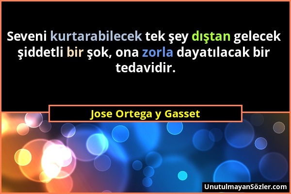 Jose Ortega y Gasset - Seveni kurtarabilecek tek şey dıştan gelecek şiddetli bir şok, ona zorla dayatılacak bir tedavidir....