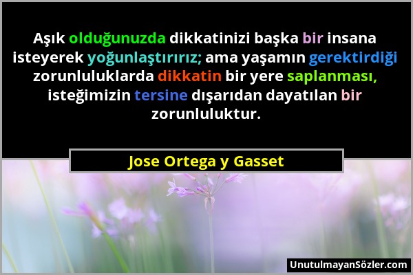 Jose Ortega y Gasset - Aşık olduğunuzda dikkatinizi başka bir insana isteyerek yoğunlaştırırız; ama yaşamın gerektirdiği zorunluluklarda dikkatin bir...