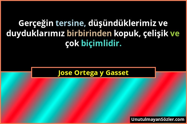 Jose Ortega y Gasset - Gerçeğin tersine, düşündüklerimiz ve duyduklarımız birbirinden kopuk, çelişik ve çok biçimlidir....
