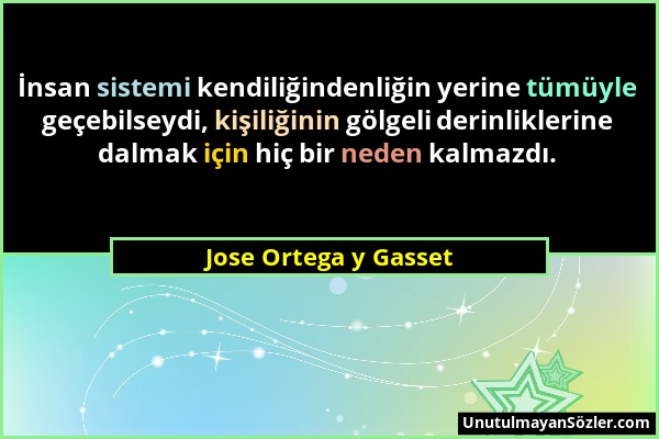 Jose Ortega y Gasset - İnsan sistemi kendiliğindenliğin yerine tümüyle geçebilseydi, kişiliğinin gölgeli derinliklerine dalmak için hiç bir neden kalm...