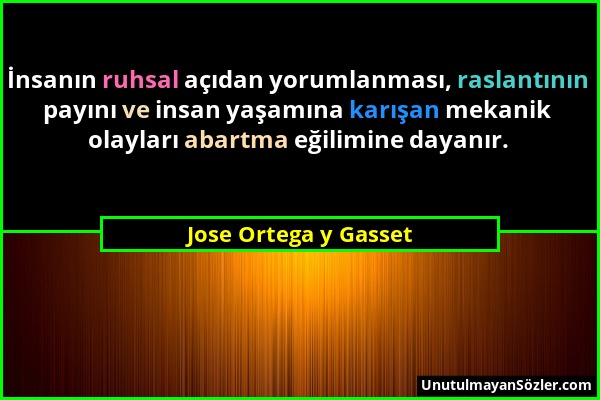 Jose Ortega y Gasset - İnsanın ruhsal açıdan yorumlanması, raslantının payını ve insan yaşamına karışan mekanik olayları abartma eğilimine dayanır....