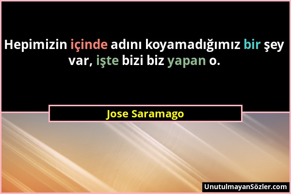 Jose Saramago - Hepimizin içinde adını koyamadığımız bir şey var, işte bizi biz yapan o....