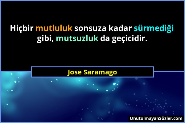 Jose Saramago - Hiçbir mutluluk sonsuza kadar sürmediği gibi, mutsuzluk da geçicidir....