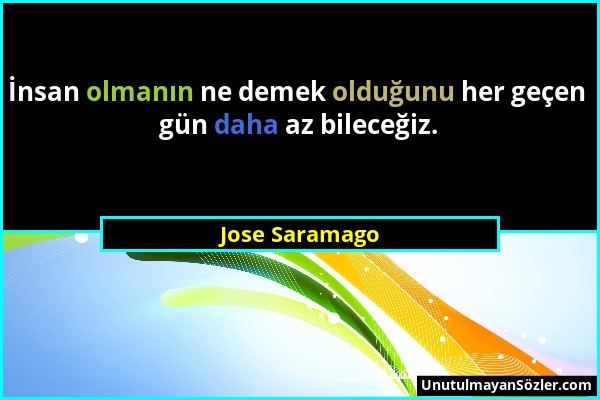 Jose Saramago - İnsan olmanın ne demek olduğunu her geçen gün daha az bileceğiz....