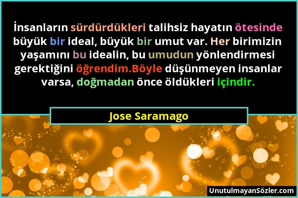 Jose Saramago - İnsanların sürdürdükleri talihsiz hayatın ötesinde büyük bir ideal, büyük bir umut var. Her birimizin yaşamını bu idealin, bu umudun y...