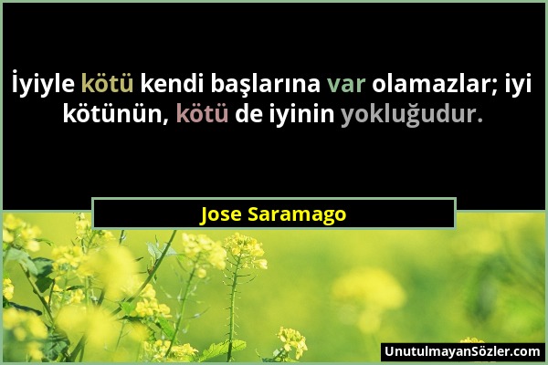 Jose Saramago - İyiyle kötü kendi başlarına var olamazlar; iyi kötünün, kötü de iyinin yokluğudur....