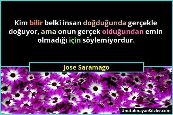 Jose Saramago - Kim bilir belki insan doğduğunda gerçekle doğuyor, ama onun gerçek olduğundan emin olmadığı için söylemiyordur....