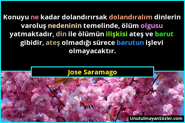 Jose Saramago - Konuyu ne kadar dolandırırsak dolandıralım dinlerin varoluş nedeninin temelinde, ölüm olgusu yatmaktadır, din ile ölümün ilişkisi ateş...