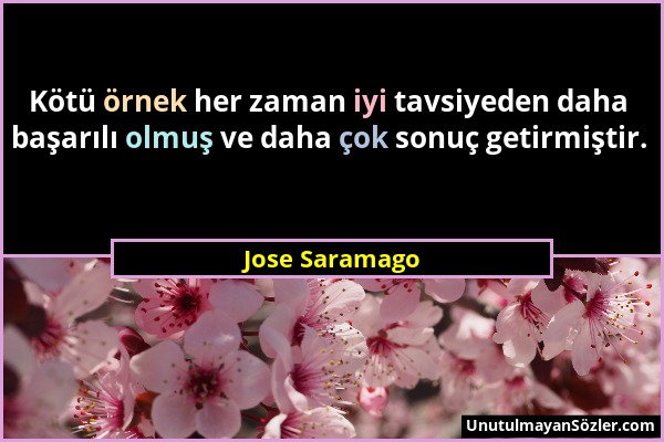 Jose Saramago - Kötü örnek her zaman iyi tavsiyeden daha başarılı olmuş ve daha çok sonuç getirmiştir....