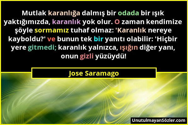 Jose Saramago - Mutlak karanlığa dalmış bir odada bir ışık yaktığımızda, karanlık yok olur. O zaman kendimize şöyle sormamız tuhaf olmaz: 'Karanlık ne...