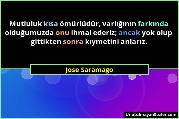 Jose Saramago - Mutluluk kısa ömürlüdür, varlığının farkında olduğumuzda onu ihmal ederiz; ancak yok olup gittikten sonra kıymetini anlarız....
