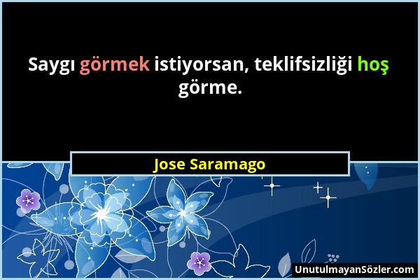 Jose Saramago - Saygı görmek istiyorsan, teklifsizliği hoş görme....