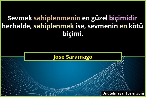 Jose Saramago - Sevmek sahiplenmenin en güzel biçimidir herhalde, sahiplenmek ise, sevmenin en kötü biçimi....