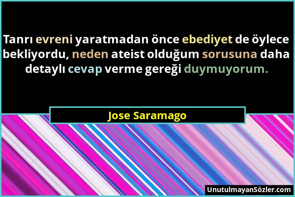 Jose Saramago - Tanrı evreni yaratmadan önce ebediyet de öylece bekliyordu, neden ateist olduğum sorusuna daha detaylı cevap verme gereği duymuyorum....