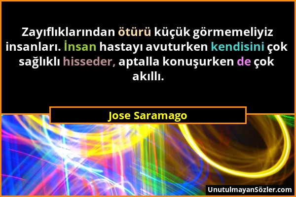 Jose Saramago - Zayıflıklarından ötürü küçük görmemeliyiz insanları. İnsan hastayı avuturken kendisini çok sağlıklı hisseder, aptalla konuşurken de ço...