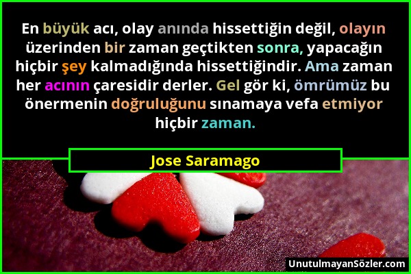 Jose Saramago - En büyük acı, olay anında hissettiğin değil, olayın üzerinden bir zaman geçtikten sonra, yapacağın hiçbir şey kalmadığında hissettiğin...