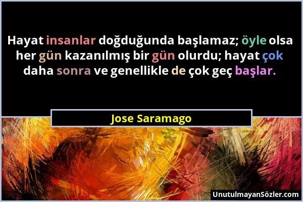 Jose Saramago - Hayat insanlar doğduğunda başlamaz; öyle olsa her gün kazanılmış bir gün olurdu; hayat çok daha sonra ve genellikle de çok geç başlar....