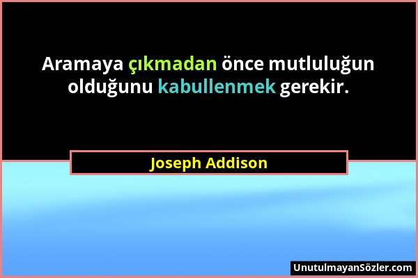 Joseph Addison - Aramaya çıkmadan önce mutluluğun olduğunu kabullenmek gerekir....