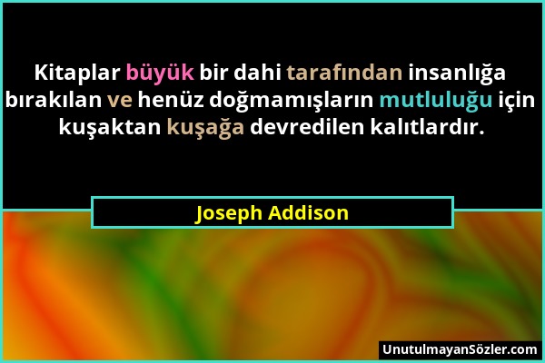 Joseph Addison - Kitaplar büyük bir dahi tarafından insanlığa bırakılan ve henüz doğmamışların mutluluğu için kuşaktan kuşağa devredilen kalıtlardır....