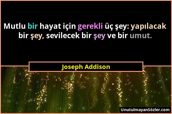 Joseph Addison - Mutlu bir hayat için gerekli üç şey: yapılacak bir şey, sevilecek bir şey ve bir umut....
