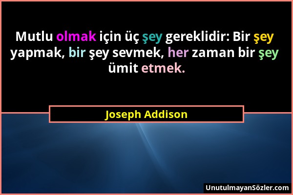 Joseph Addison - Mutlu olmak için üç şey gereklidir: Bir şey yapmak, bir şey sevmek, her zaman bir şey ümit etmek....
