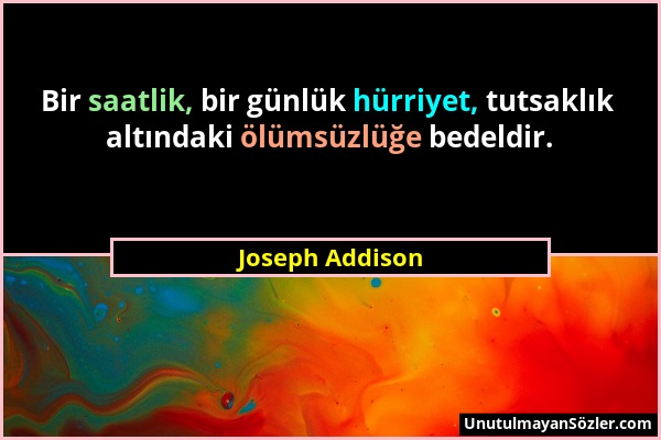 Joseph Addison - Bir saatlik, bir günlük hürriyet, tutsaklık altındaki ölümsüzlüğe bedeldir....