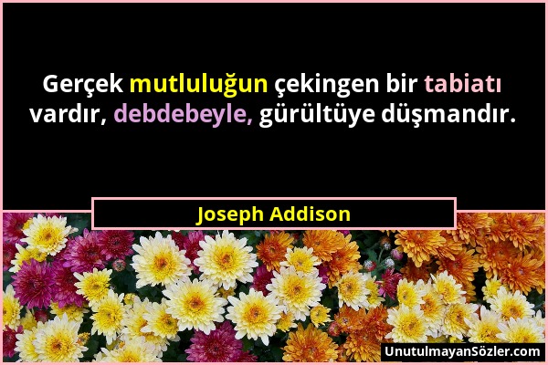 Joseph Addison - Gerçek mutluluğun çekingen bir tabiatı vardır, debdebeyle, gürültüye düşmandır....