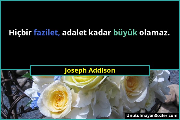 Joseph Addison - Hiçbir fazilet, adalet kadar büyük olamaz....