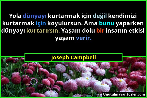 Joseph Campbell - Yola dünyayı kurtarmak için değil kendimizi kurtarmak için koyulursun. Ama bunu yaparken dünyayı kurtarırsın. Yaşam dolu bir insanın...