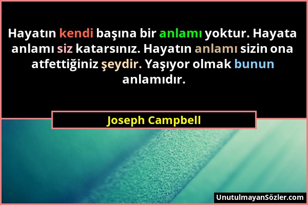 Joseph Campbell - Hayatın kendi başına bir anlamı yoktur. Hayata anlamı siz katarsınız. Hayatın anlamı sizin ona atfettiğiniz şeydir. Yaşıyor olmak bu...