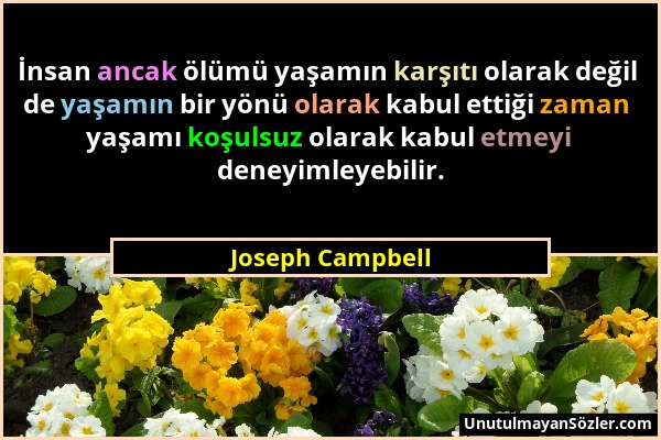 Joseph Campbell - İnsan ancak ölümü yaşamın karşıtı olarak değil de yaşamın bir yönü olarak kabul ettiği zaman yaşamı koşulsuz olarak kabul etmeyi den...