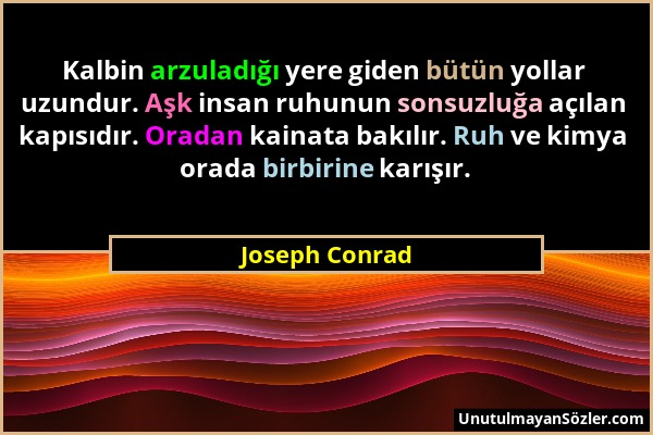 Joseph Conrad - Kalbin arzuladığı yere giden bütün yollar uzundur. Aşk insan ruhunun sonsuzluğa açılan kapısıdır. Oradan kainata bakılır. Ruh ve kimya...