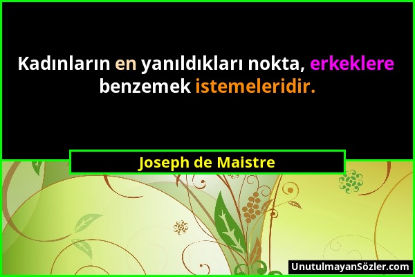 Joseph de Maistre - Kadınların en yanıldıkları nokta, erkeklere benzemek istemeleridir....
