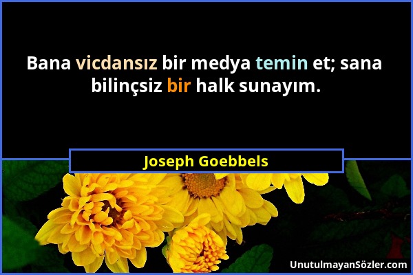 Joseph Goebbels - Bana vicdansız bir medya temin et; sana bilinçsiz bir halk sunayım....