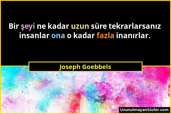 Joseph Goebbels - Bir şeyi ne kadar uzun süre tekrarlarsanız insanlar ona o kadar fazla inanırlar....