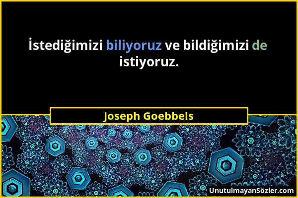 Joseph Goebbels - İstediğimizi biliyoruz ve bildiğimizi de istiyoruz....